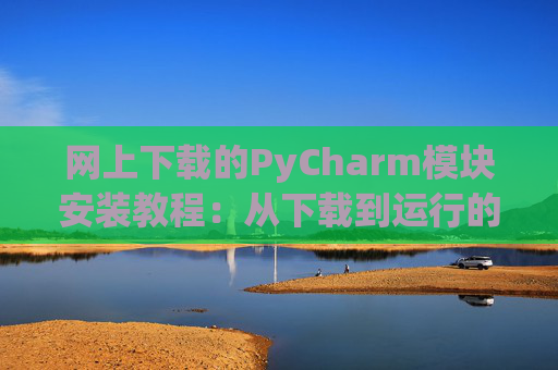 网上下载的PyCharm模块安装教程：从下载到运行的全流程